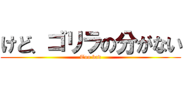 けど、ゴリラの分がない (Too bad)