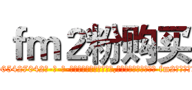 ｆｍ２粉购买 (fm2粉购买【电-话151x68344x817-Q1065427042元-吉-药-业】我们做的是长期生意,靠的是老客户长期支持 fm2粉购买在发表了一篇http://sngk.net/TBIOjo

参考消息网我们做的是长期生意,靠的是老客户长期支持也许我们早该意识到，就连鲍勃·霍斯金斯（金球奖戏剧类电影男主角 
)