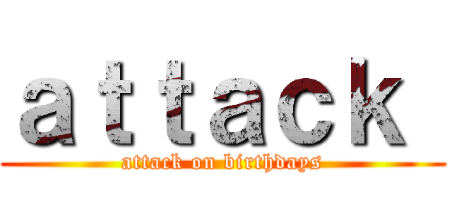 ａｔｔａｃｋ  (attack on birthdays)