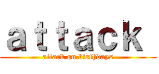 ａｔｔａｃｋ  (attack on birthdays)