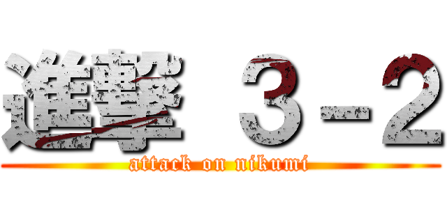 進撃 ３－２ (attack on nikumi)