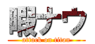 暇ナウ (attack on titan)