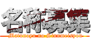 名称募集 ( Matunoyu no Sinnmeisyou)