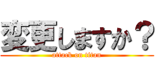 変更しますか？ (attack on titan)