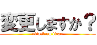 変更しますか？ (attack on titan)