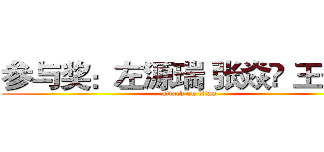 参与奖：左源瑞 张焱堃 王子豪 (attack on titan)