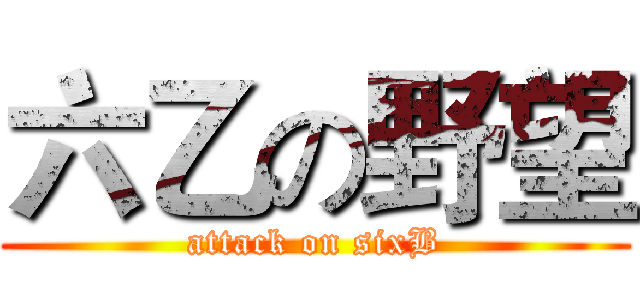 六乙の野望 (attack on sixB)