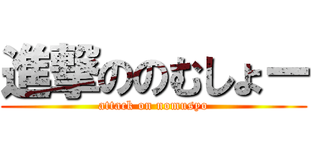 進撃ののむしょー (attack on nomusyo)