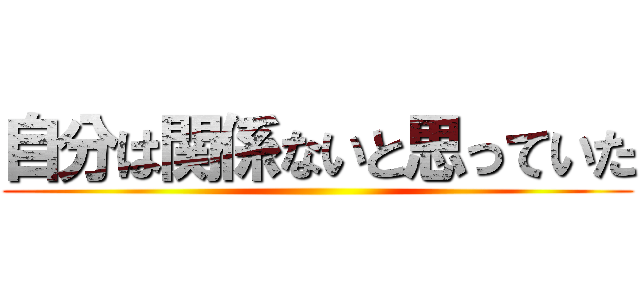 自分は関係ないと思っていた ()