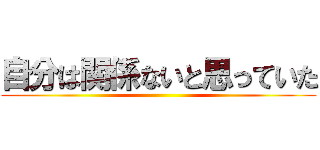 自分は関係ないと思っていた ()