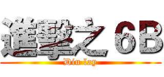進擊之６Ｂ (Diu lay)