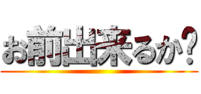 お前出来るか〜 ()