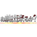 お前出来るか〜 ()