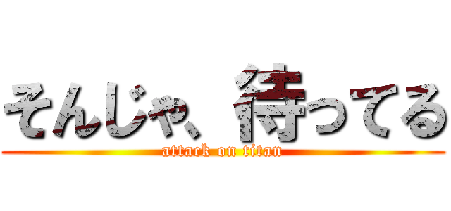 そんじゃ、待ってる (attack on titan)