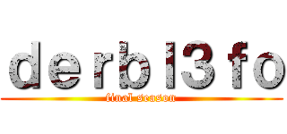 ｄｅｒｂｌ３ｆｏ (final season)