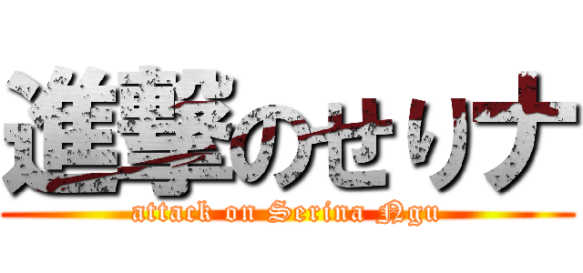 進撃のせりナ (attack on Serina Ngu)