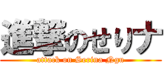 進撃のせりナ (attack on Serina Ngu)