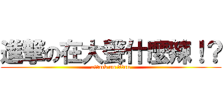 進撃の在大聲什麼辣！？ (attack on titan)