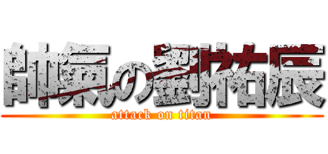 帥氣の劉祐辰 (attack on titan)
