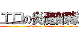 工口の炎魔部隊 (attack on titan)