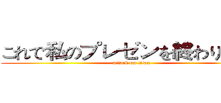これで私のプレゼンを終わります！ (attack on titan)