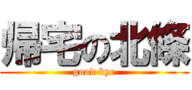 帰宅の北條 (good bye)