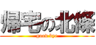 帰宅の北條 (good bye)