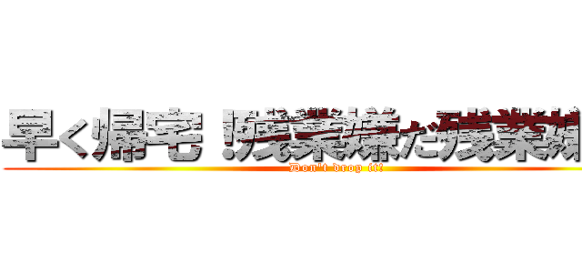 早く帰宅！残業嫌だ残業嫌だ！ (Don't drop it!)