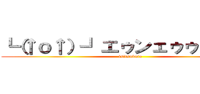 ┗（↑ｏ↑）┛エゥンェゥゥゥゥゥン (isitsubute)