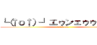 ┗（↑ｏ↑）┛エゥンェゥゥゥゥゥン (isitsubute)