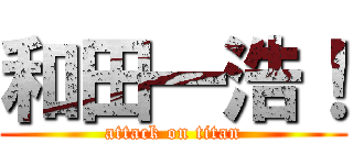 和田一浩！ (attack on titan)