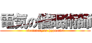 電気の催眠術師 (electricity is hypnotist)