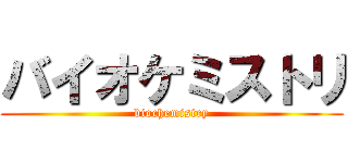 バイオケミストリ (biochemistry)