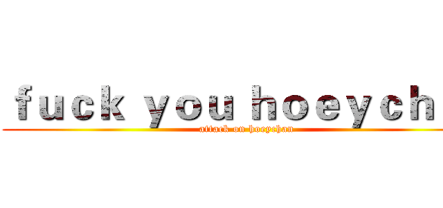 ｆｕｃｋ ｙｏｕ ｈｏｅｙｃｈａｎ (attack on hoeychan)
