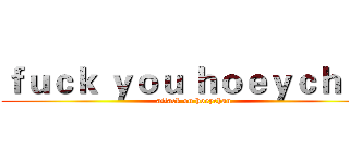 ｆｕｃｋ ｙｏｕ ｈｏｅｙｃｈａｎ (attack on hoeychan)