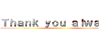 Ｔｈａｎｋ ｙｏｕ ａｌｗａｙｓ！ ()