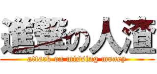 進撃の人渣 (attack on missing money)
