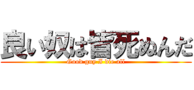 良い奴は皆死ぬんだ (Good guy I die all)