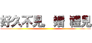 好久不見，婚 禮見 ()