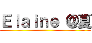 Ｅｌａｉｎｅ ＠夏 ()
