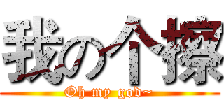 我の个擦 (Oh my god~)