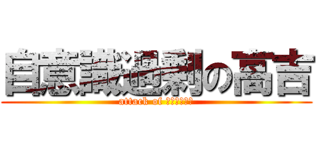 自意識過剰の高吉 (attack of ウラガンキン)