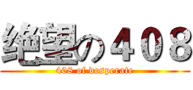 绝望の４０８ (408 of desperate)