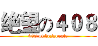 绝望の４０８ (408 of desperate)