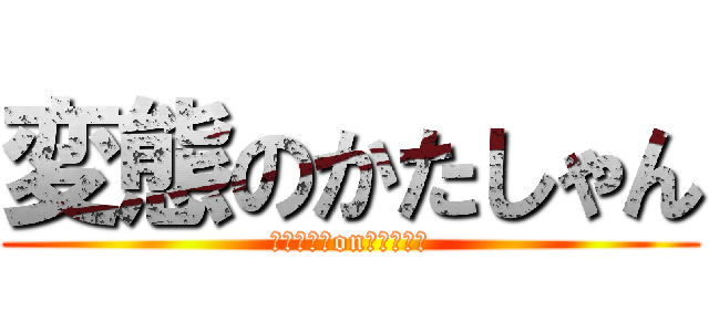 変態のかたしゃん (かたしゃんonツイキャス)