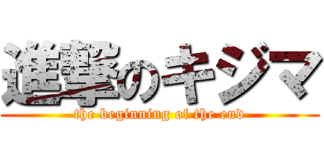 進撃のキジマ (the beginning of the end)