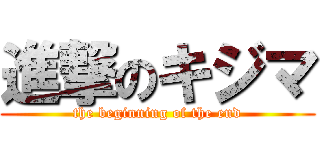 進撃のキジマ (the beginning of the end)