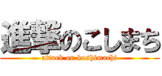進撃のこしまち (attack on koshimachi)