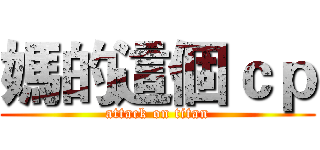 媽的這個ｃｐ (attack on titan)