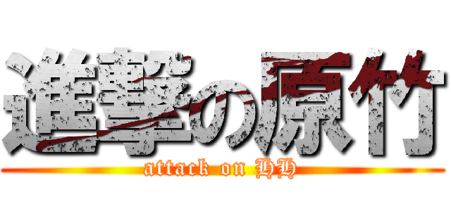 進撃の原竹 (attack on HH)